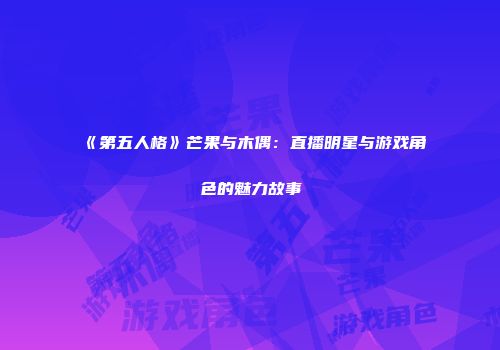 《第五人格》芒果与木偶：直播明星与游戏角色的魅力故事