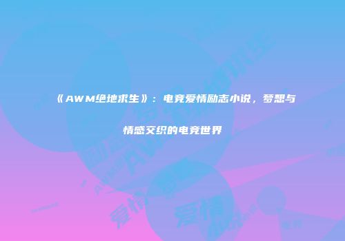 《AWM绝地求生》：电竞爱情励志小说，梦想与情感交织的电竞世界
