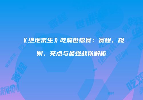 《绝地求生》吃鸡世锦赛：赛程、规则、亮点与最强战队解析