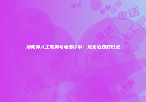 阴阳师人工服务与电话详解：玩家必知知识点