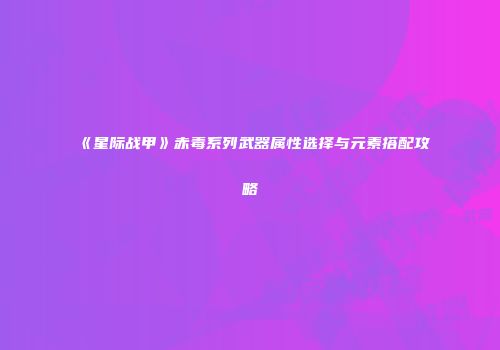 《星际战甲》赤毒系列武器属性选择与元素搭配攻略