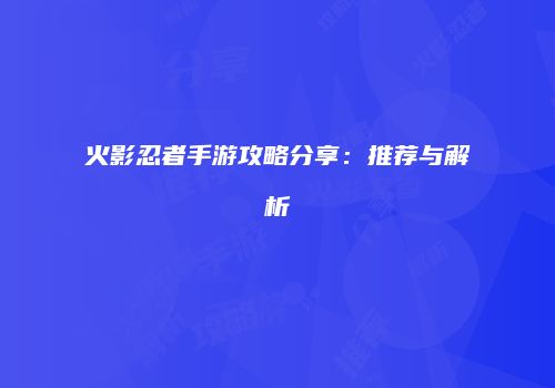 火影忍者手游攻略分享：推荐与解析