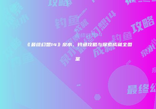 《最终幻想14》泉水、钓鱼攻略与探索成就全图鉴