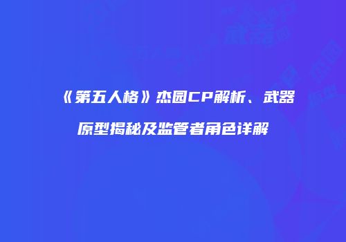 《第五人格》杰园CP解析、武器原型揭秘及监管者角色详解