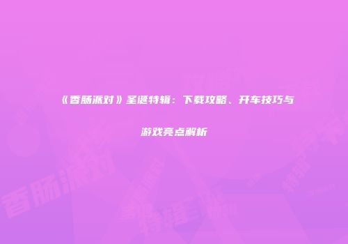 《香肠派对》圣诞特辑：下载攻略、开车技巧与游戏亮点解析