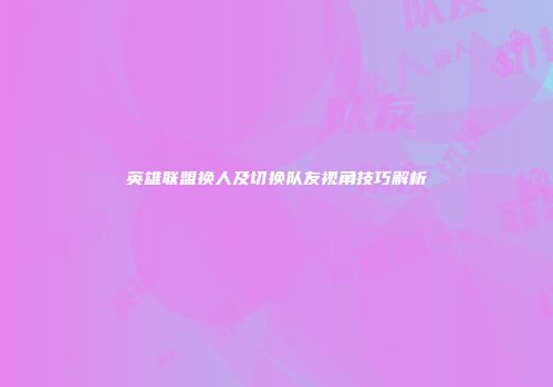 英雄联盟换人及切换队友视角技巧解析
