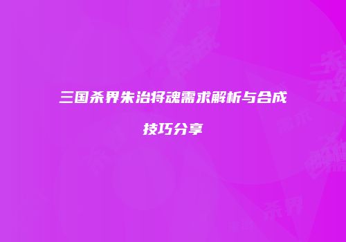三国杀界朱治将魂需求解析与合成技巧分享