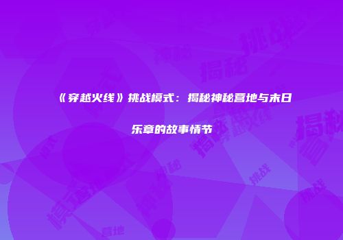 《穿越火线》挑战模式：揭秘神秘营地与末日乐章的故事情节