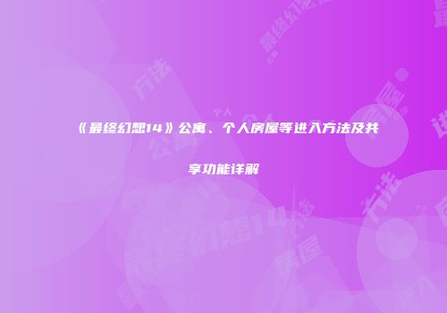 《最终幻想14》公寓、个人房屋等进入方法及共享功能详解