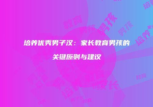 培养优秀男子汉：家长教育男孩的关键原则与建议