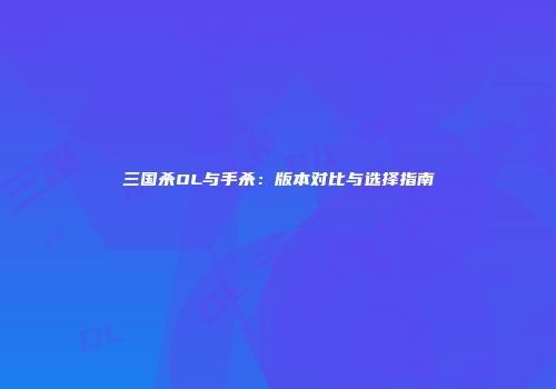 三国杀OL与手杀：版本对比与选择指南