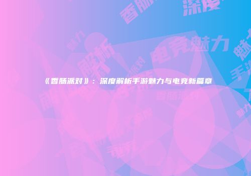《香肠派对》：深度解析手游魅力与电竞新篇章