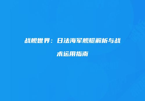 战舰世界：日法海军舰艇解析与战术运用指南