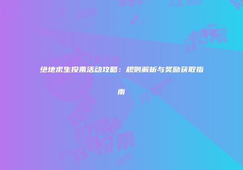 绝地求生投票活动攻略：规则解析与奖励获取指南
