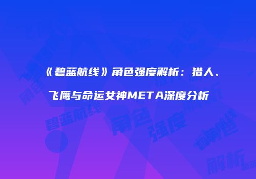 《碧蓝航线》角色强度解析：猎人、飞鹰与命运女神META深度分析