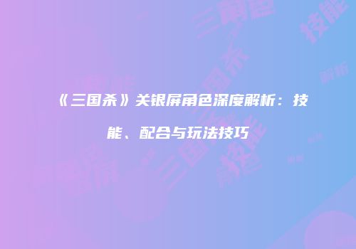 《三国杀》关银屏角色深度解析：技能、配合与玩法技巧