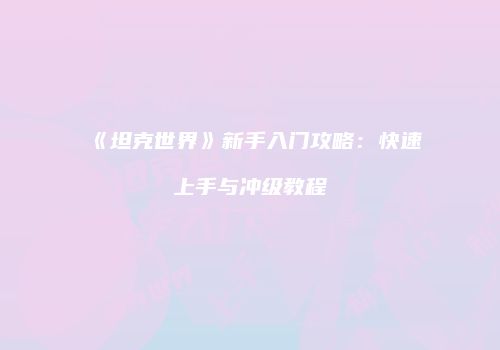 《坦克世界》新手入门攻略：快速上手与冲级教程