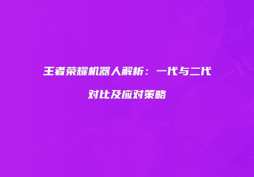 王者荣耀机器人解析：一代与二代对比及应对策略