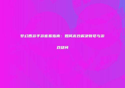 梦幻西游手游客服指南：如何高效解决账号与游戏疑问