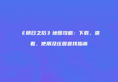 《明日之后》地图攻略：下载、查看、使用及庄园查找指南