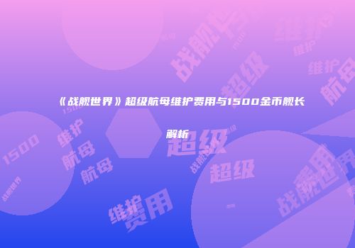 《战舰世界》超级航母维护费用与1500金币舰长解析
