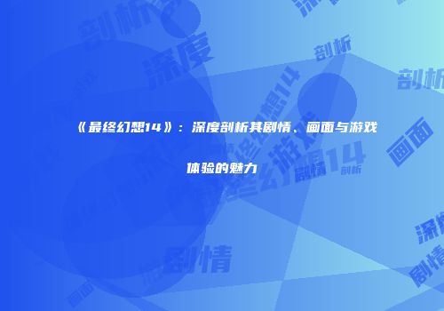 《最终幻想14》：深度剖析其剧情、画面与游戏体验的魅力