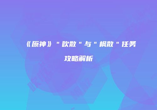 《原神》＂吹散＂与＂枫散＂任务攻略解析