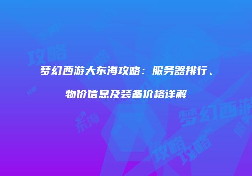 梦幻西游大东海攻略：服务器排行、物价信息及装备价格详解