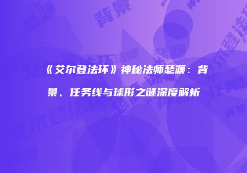 《艾尔登法环》神秘法师瑟濂：背景、任务线与球形之谜深度解析