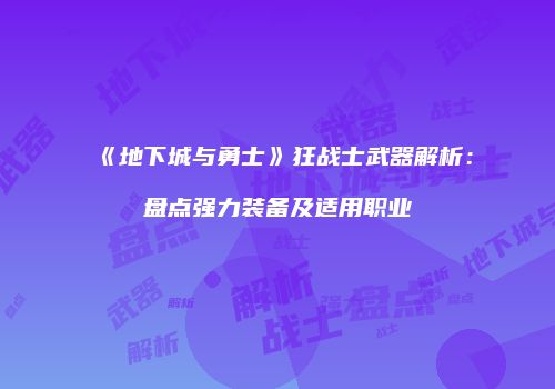 《地下城与勇士》狂战士武器解析：盘点强力装备及适用职业