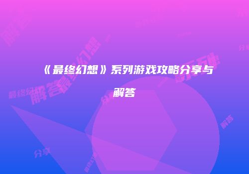 《最终幻想》系列游戏攻略分享与解答