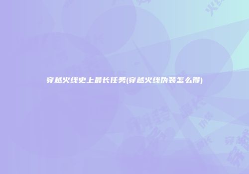 穿越火线史上最长任务(穿越火线伪装怎么得)