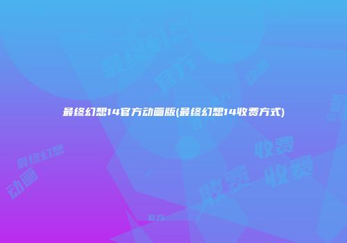 最终幻想14官方动画版(最终幻想14收费方式)
