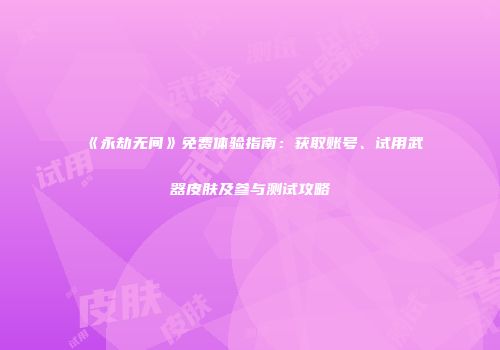 《永劫无间》免费体验指南：获取账号、试用武器皮肤及参与测试攻略
