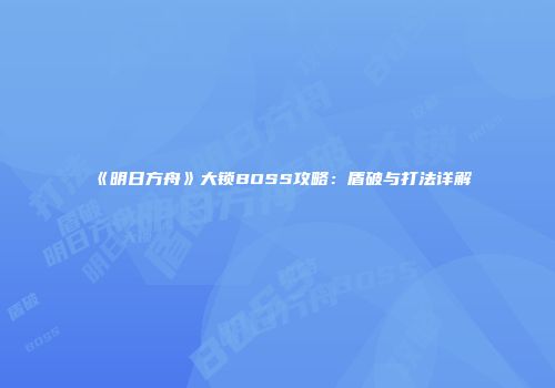 《明日方舟》大锁BOSS攻略：盾破与打法详解