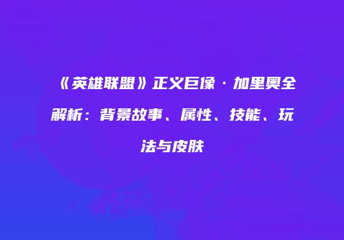 《英雄联盟》正义巨像·加里奥全解析：背景故事、属性、技能、玩法与皮肤