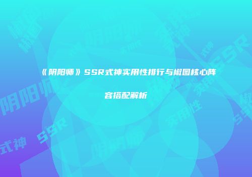 《阴阳师》SSR式神实用性排行与椒图核心阵容搭配解析