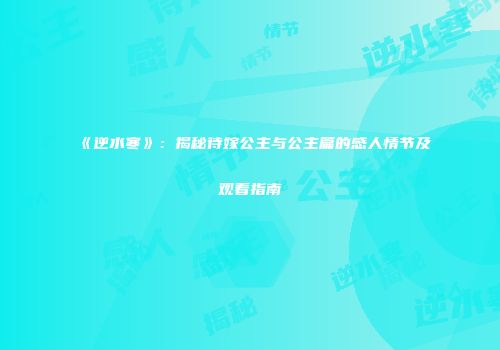 《逆水寒》：揭秘待嫁公主与公主篇的感人情节及观看指南