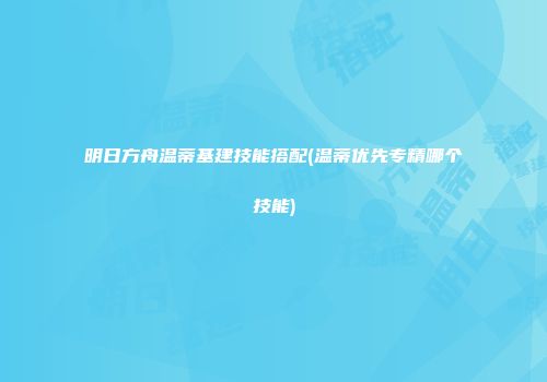 明日方舟温蒂基建技能搭配(温蒂优先专精哪个技能)