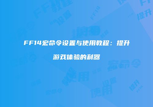 FF14宏命令设置与使用教程：提升游戏体验的利器