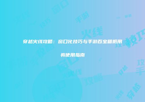 穿越火线攻略：窗口化技巧与手游百宝箱抵用券使用指南
