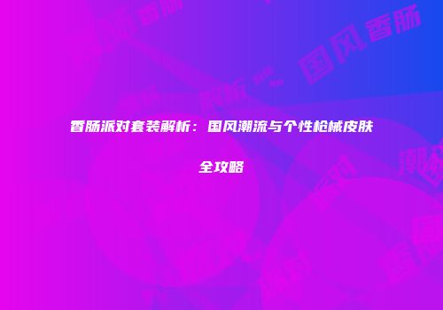 香肠派对套装解析：国风潮流与个性枪械皮肤全攻略