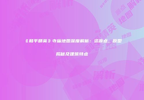 《和平精英》寺庙地图深度解析：资源点、原型揭秘及建筑特点