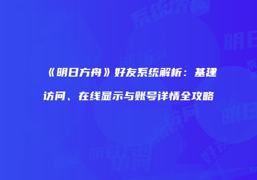 《明日方舟》好友系统解析：基建访问、在线显示与账号详情全攻略