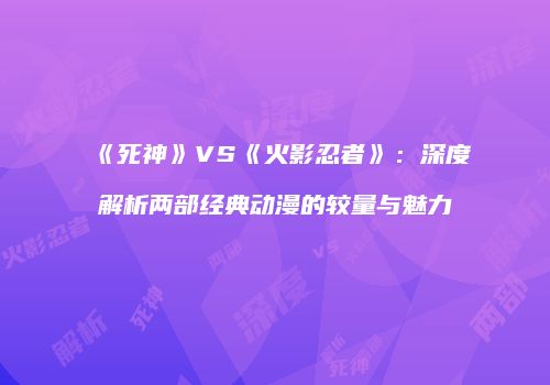 《死神》VS《火影忍者》：深度解析两部经典动漫的较量与魅力