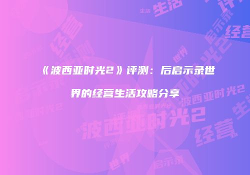 《波西亚时光2》评测：后启示录世界的经营生活攻略分享