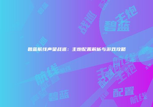 碧蓝航线声望战巡：主炮配置解析与游戏攻略