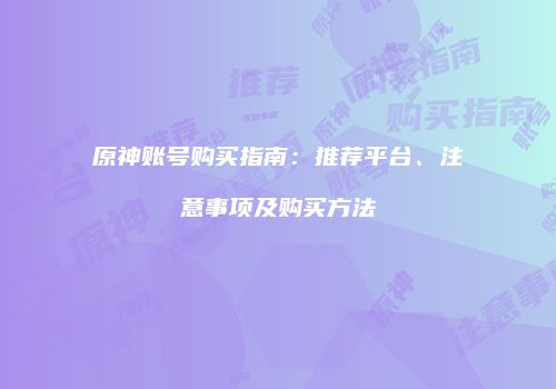原神账号购买指南：推荐平台、注意事项及购买方法