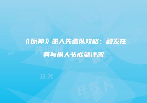 《原神》愚人先遣队攻略：触发任务与愚人节成就详解