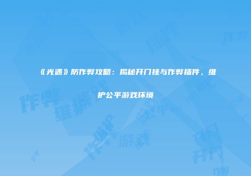 《光遇》防作弊攻略：揭秘开门挂与作弊插件，维护公平游戏环境